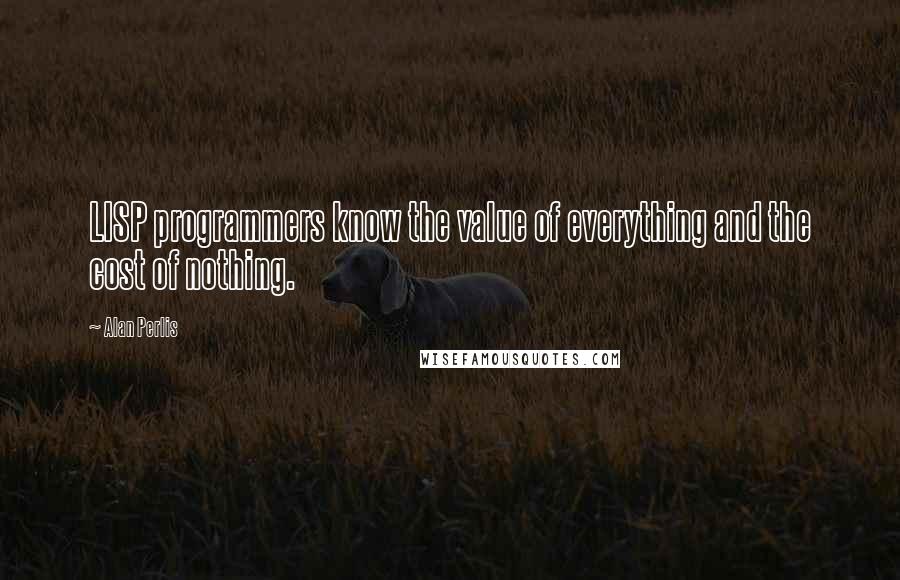 Alan Perlis Quotes: LISP programmers know the value of everything and the cost of nothing.