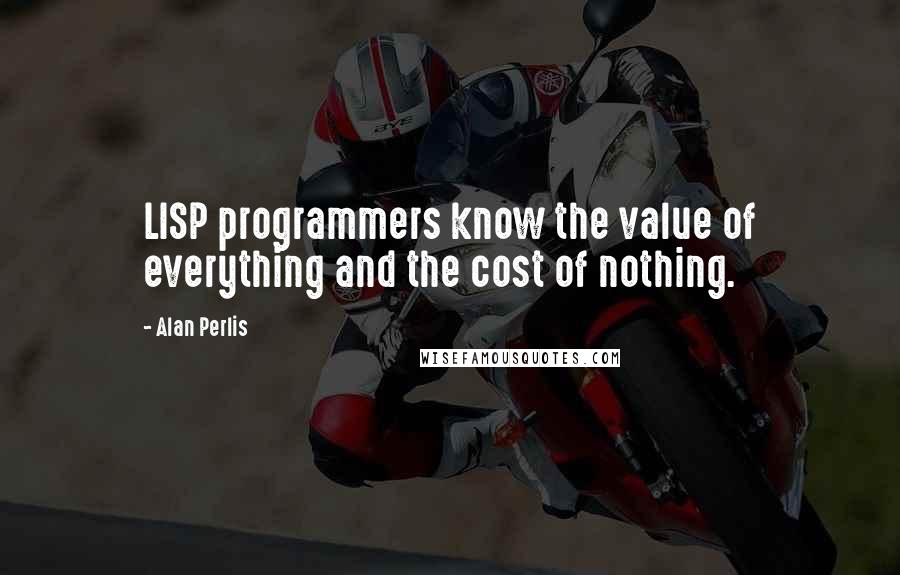 Alan Perlis Quotes: LISP programmers know the value of everything and the cost of nothing.