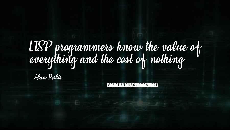 Alan Perlis Quotes: LISP programmers know the value of everything and the cost of nothing.