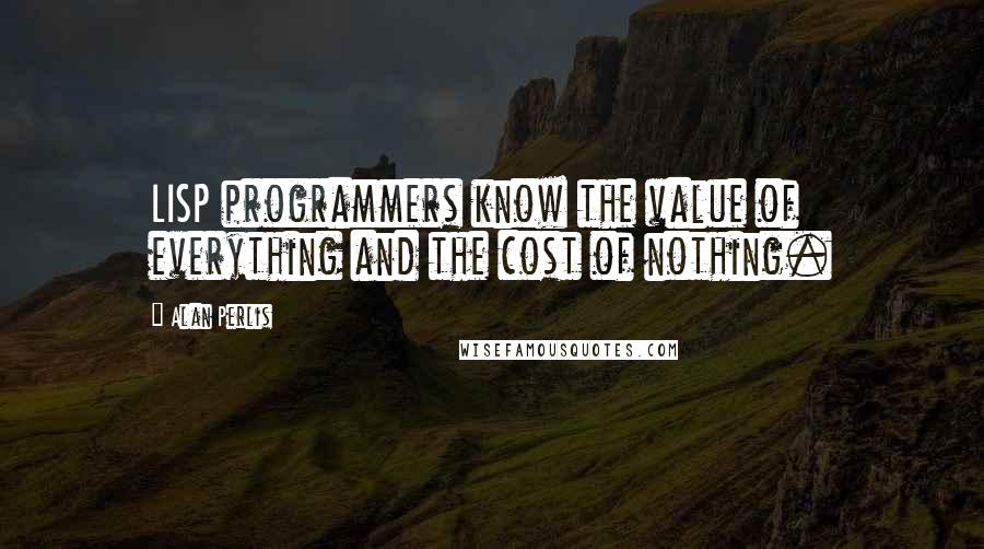 Alan Perlis Quotes: LISP programmers know the value of everything and the cost of nothing.