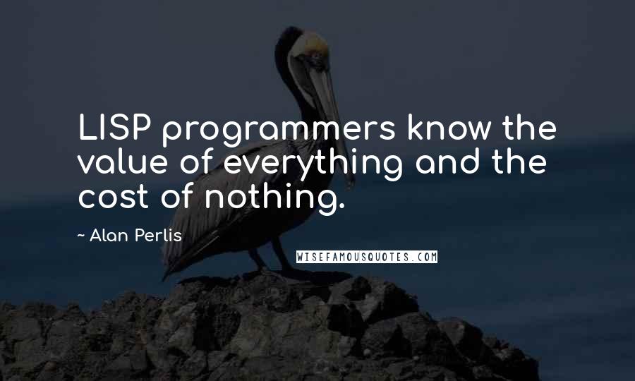 Alan Perlis Quotes: LISP programmers know the value of everything and the cost of nothing.