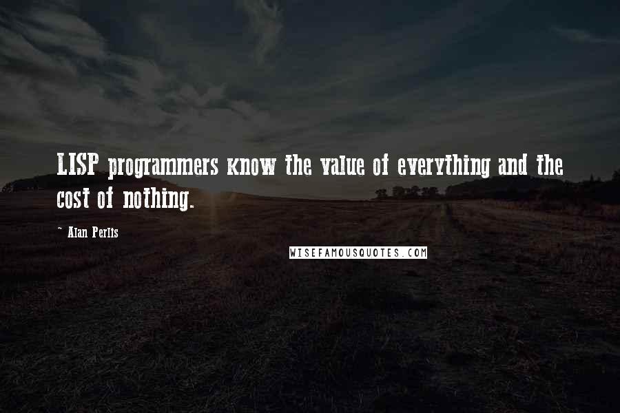 Alan Perlis Quotes: LISP programmers know the value of everything and the cost of nothing.