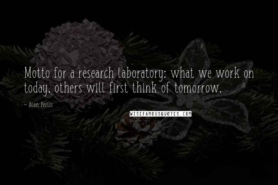 Alan Perlis Quotes: Motto for a research laboratory: what we work on today, others will first think of tomorrow.