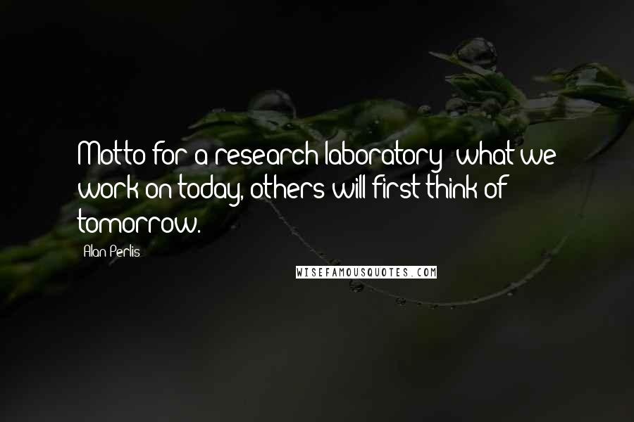 Alan Perlis Quotes: Motto for a research laboratory: what we work on today, others will first think of tomorrow.