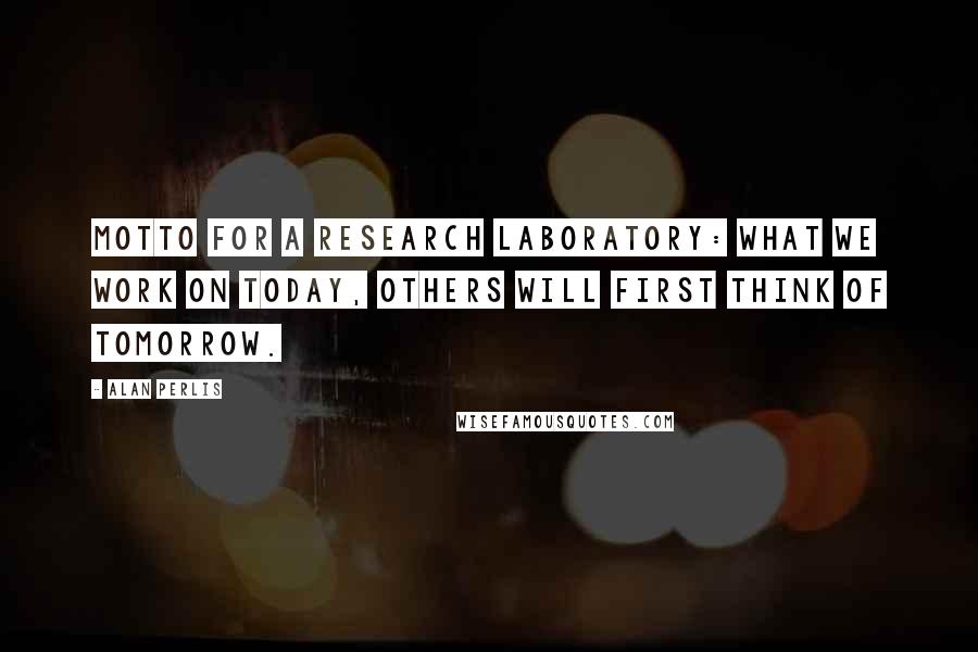 Alan Perlis Quotes: Motto for a research laboratory: what we work on today, others will first think of tomorrow.