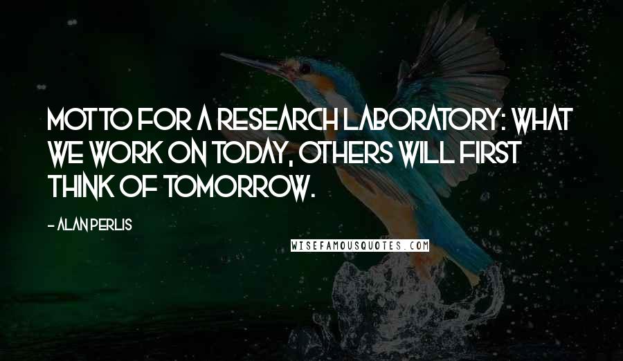 Alan Perlis Quotes: Motto for a research laboratory: what we work on today, others will first think of tomorrow.