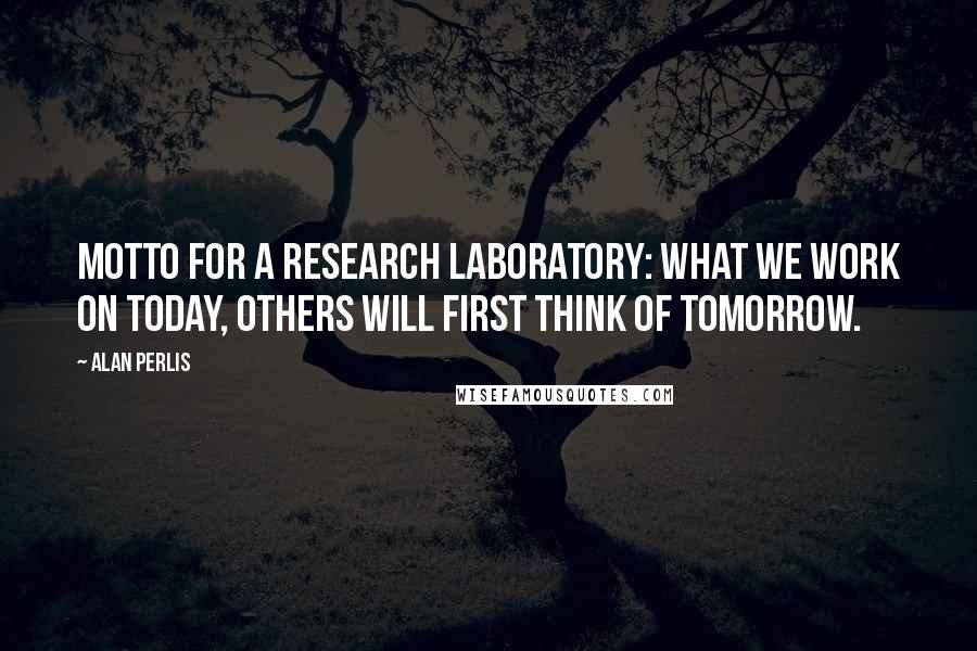 Alan Perlis Quotes: Motto for a research laboratory: what we work on today, others will first think of tomorrow.