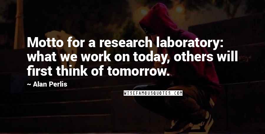 Alan Perlis Quotes: Motto for a research laboratory: what we work on today, others will first think of tomorrow.