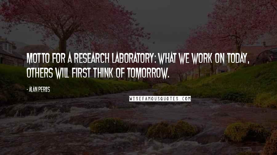 Alan Perlis Quotes: Motto for a research laboratory: what we work on today, others will first think of tomorrow.