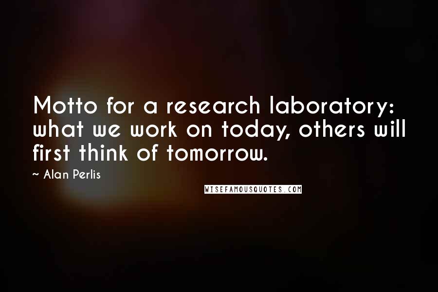 Alan Perlis Quotes: Motto for a research laboratory: what we work on today, others will first think of tomorrow.