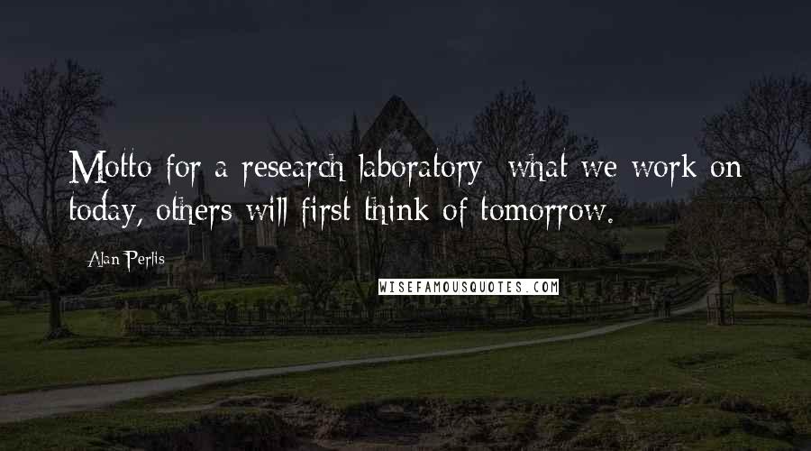 Alan Perlis Quotes: Motto for a research laboratory: what we work on today, others will first think of tomorrow.