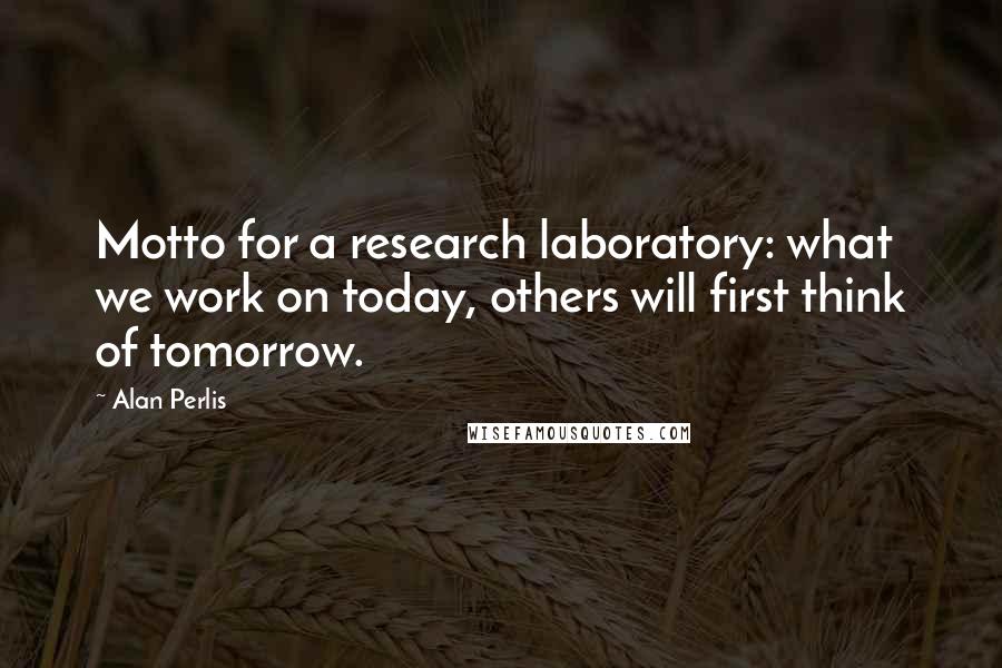 Alan Perlis Quotes: Motto for a research laboratory: what we work on today, others will first think of tomorrow.