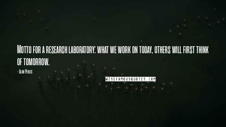 Alan Perlis Quotes: Motto for a research laboratory: what we work on today, others will first think of tomorrow.