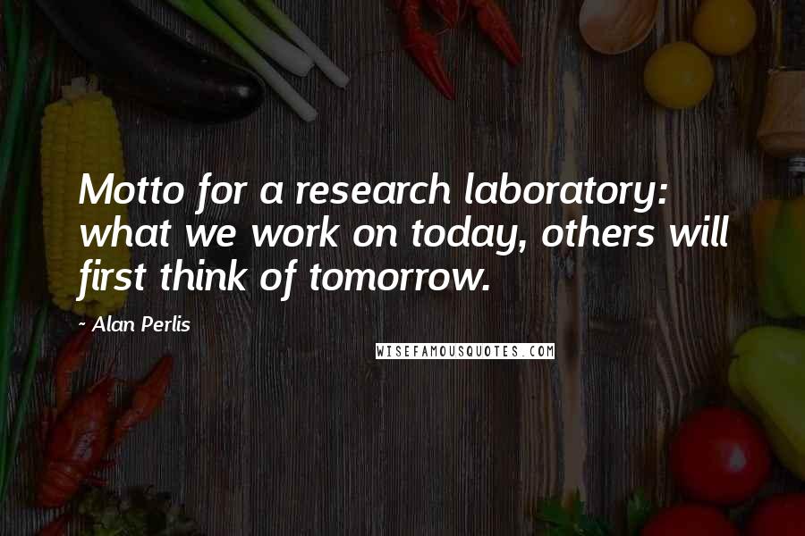 Alan Perlis Quotes: Motto for a research laboratory: what we work on today, others will first think of tomorrow.