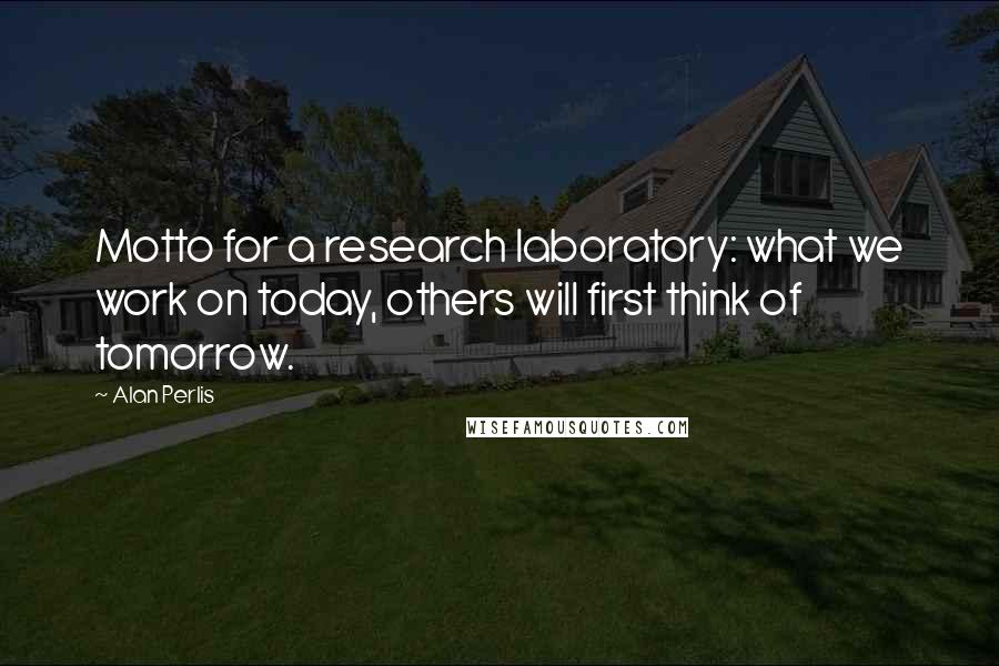 Alan Perlis Quotes: Motto for a research laboratory: what we work on today, others will first think of tomorrow.