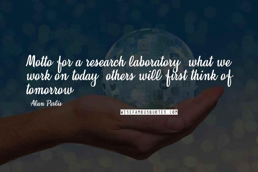 Alan Perlis Quotes: Motto for a research laboratory: what we work on today, others will first think of tomorrow.