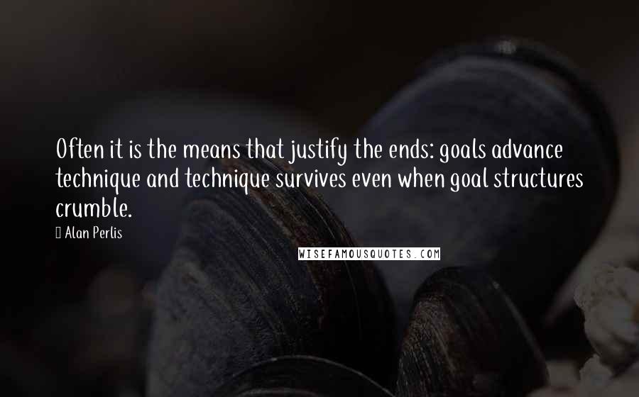 Alan Perlis Quotes: Often it is the means that justify the ends: goals advance technique and technique survives even when goal structures crumble.