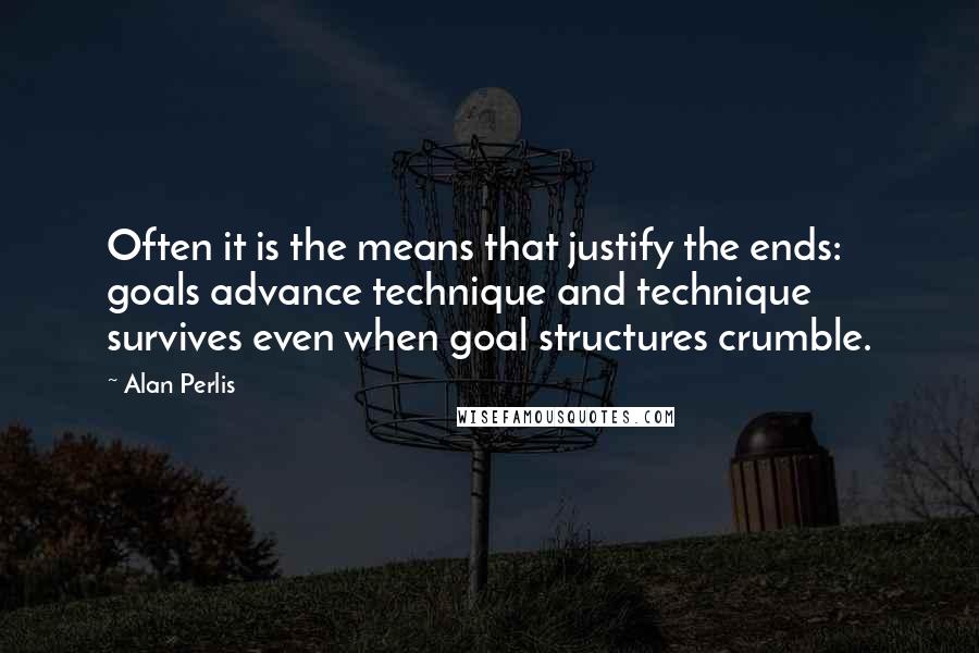 Alan Perlis Quotes: Often it is the means that justify the ends: goals advance technique and technique survives even when goal structures crumble.