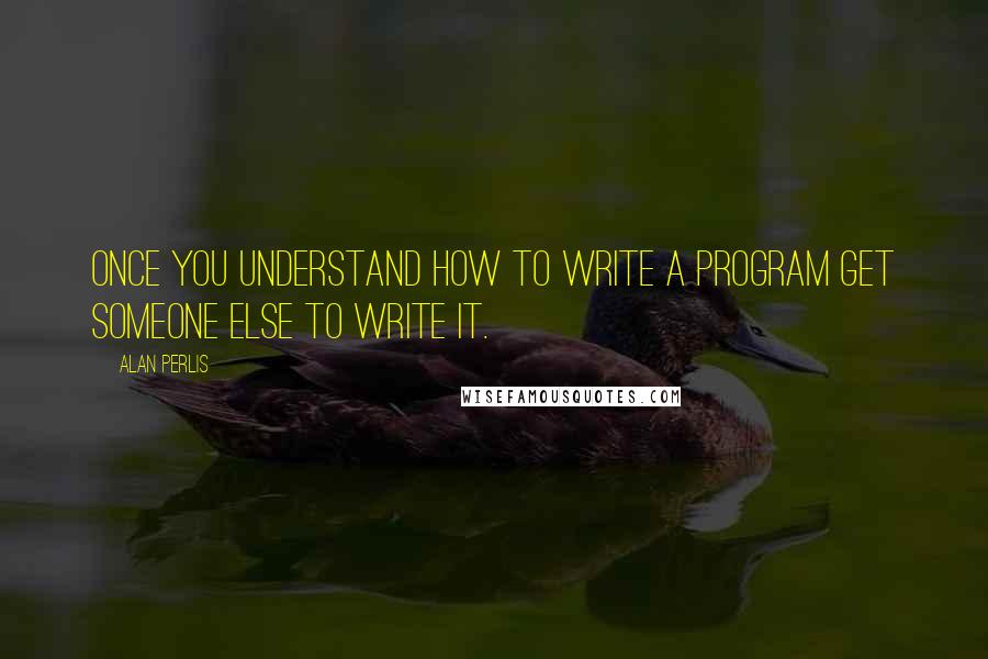 Alan Perlis Quotes: Once you understand how to write a program get someone else to write it.