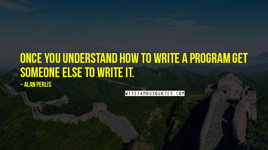 Alan Perlis Quotes: Once you understand how to write a program get someone else to write it.