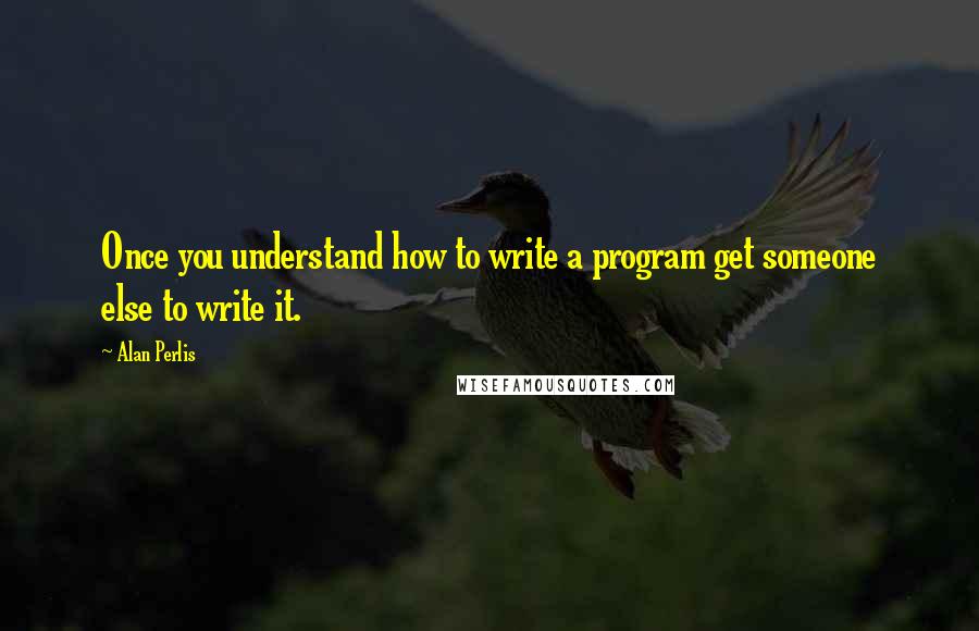 Alan Perlis Quotes: Once you understand how to write a program get someone else to write it.