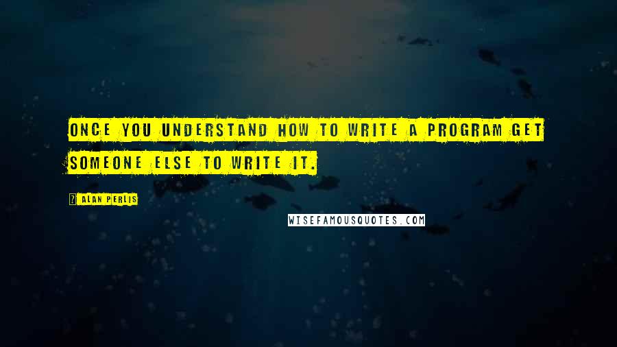 Alan Perlis Quotes: Once you understand how to write a program get someone else to write it.