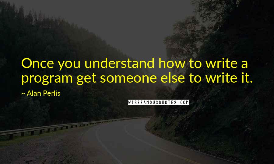 Alan Perlis Quotes: Once you understand how to write a program get someone else to write it.