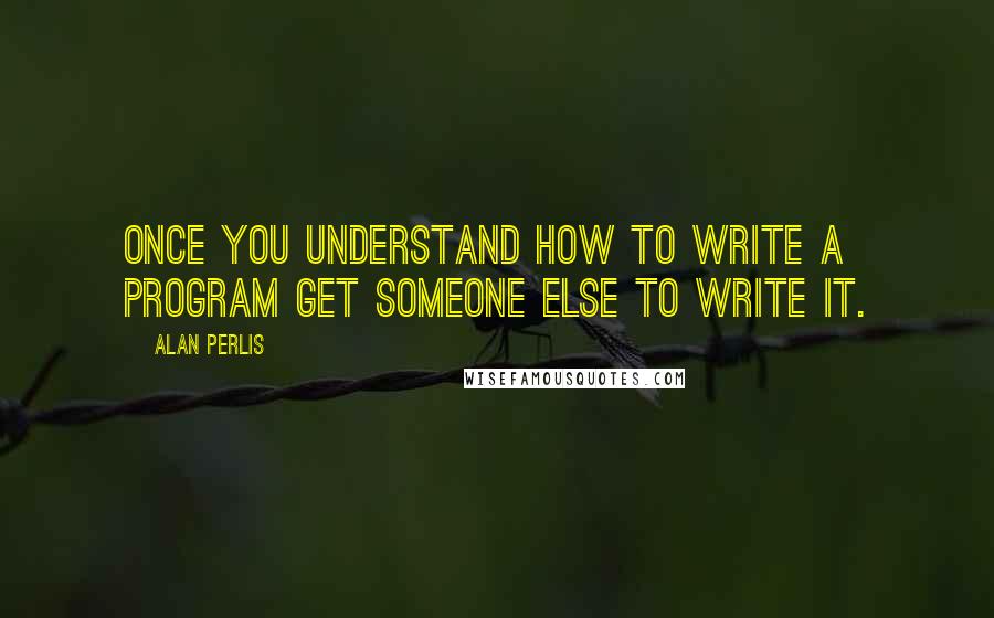 Alan Perlis Quotes: Once you understand how to write a program get someone else to write it.