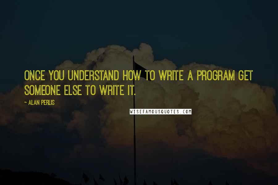 Alan Perlis Quotes: Once you understand how to write a program get someone else to write it.