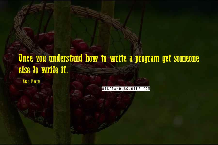 Alan Perlis Quotes: Once you understand how to write a program get someone else to write it.