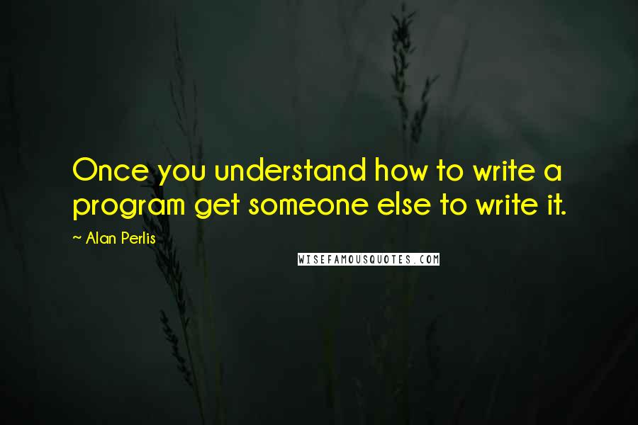 Alan Perlis Quotes: Once you understand how to write a program get someone else to write it.