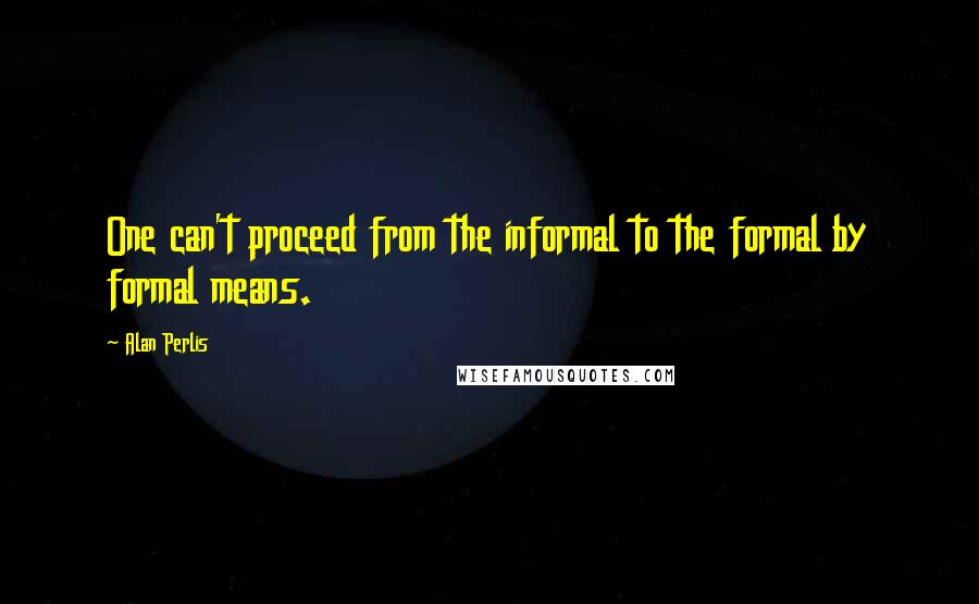 Alan Perlis Quotes: One can't proceed from the informal to the formal by formal means.