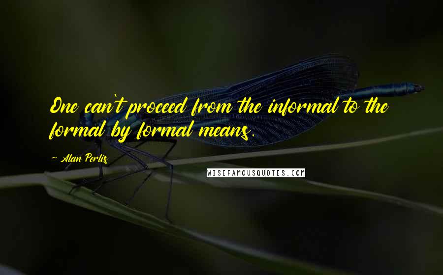 Alan Perlis Quotes: One can't proceed from the informal to the formal by formal means.