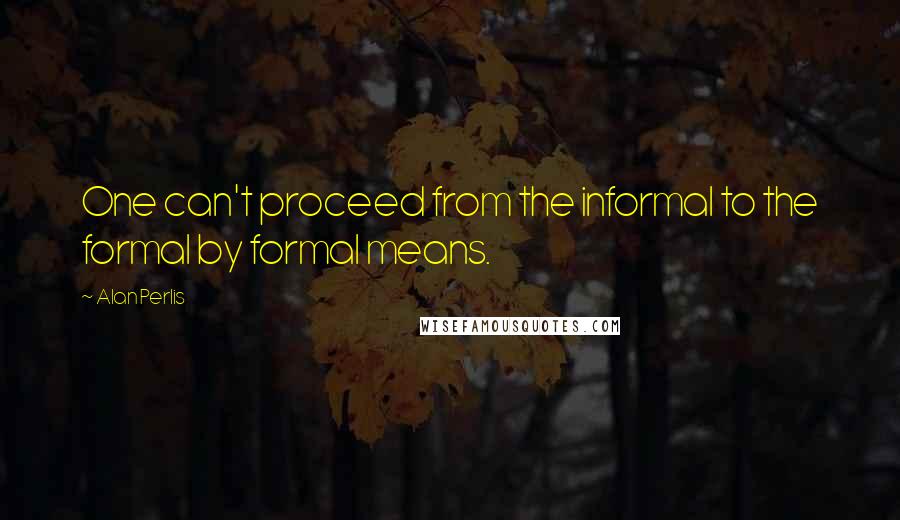 Alan Perlis Quotes: One can't proceed from the informal to the formal by formal means.