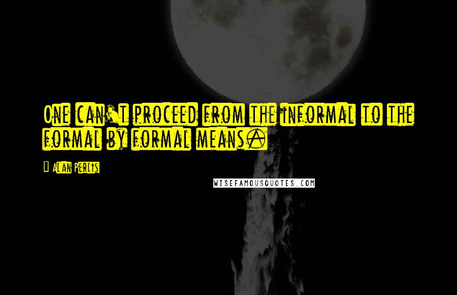 Alan Perlis Quotes: One can't proceed from the informal to the formal by formal means.