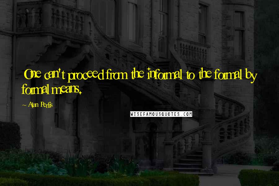 Alan Perlis Quotes: One can't proceed from the informal to the formal by formal means.