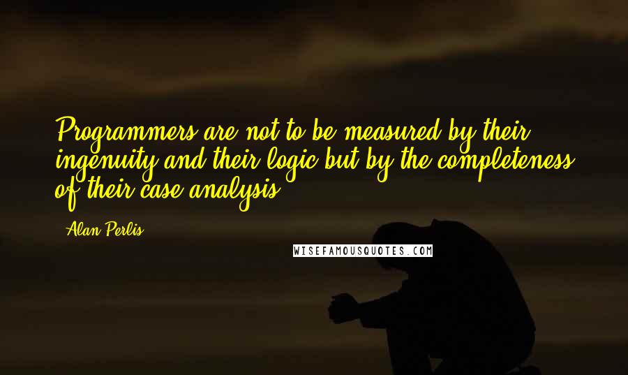 Alan Perlis Quotes: Programmers are not to be measured by their ingenuity and their logic but by the completeness of their case analysis.