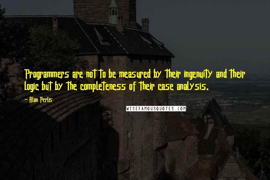 Alan Perlis Quotes: Programmers are not to be measured by their ingenuity and their logic but by the completeness of their case analysis.