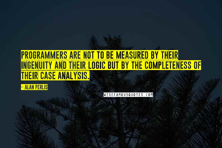 Alan Perlis Quotes: Programmers are not to be measured by their ingenuity and their logic but by the completeness of their case analysis.