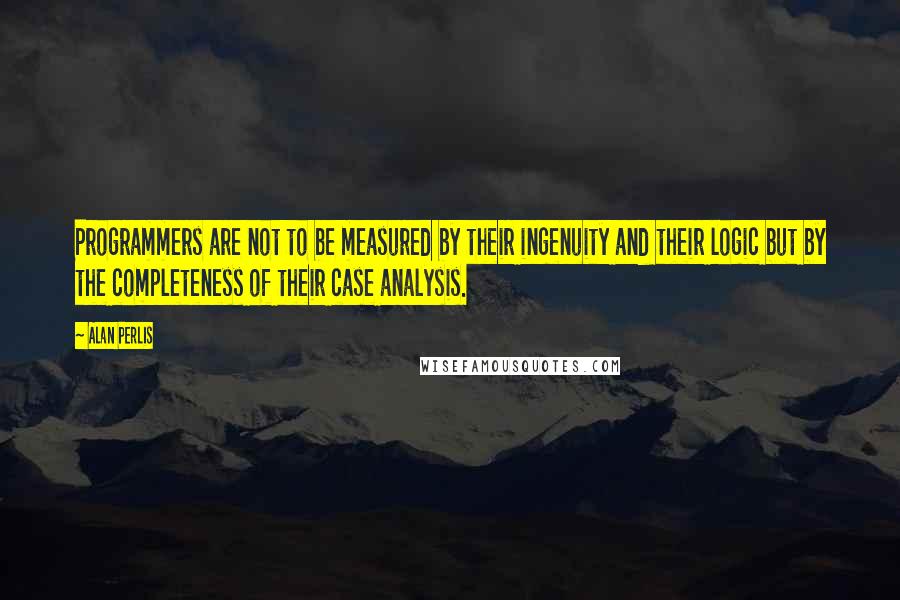 Alan Perlis Quotes: Programmers are not to be measured by their ingenuity and their logic but by the completeness of their case analysis.