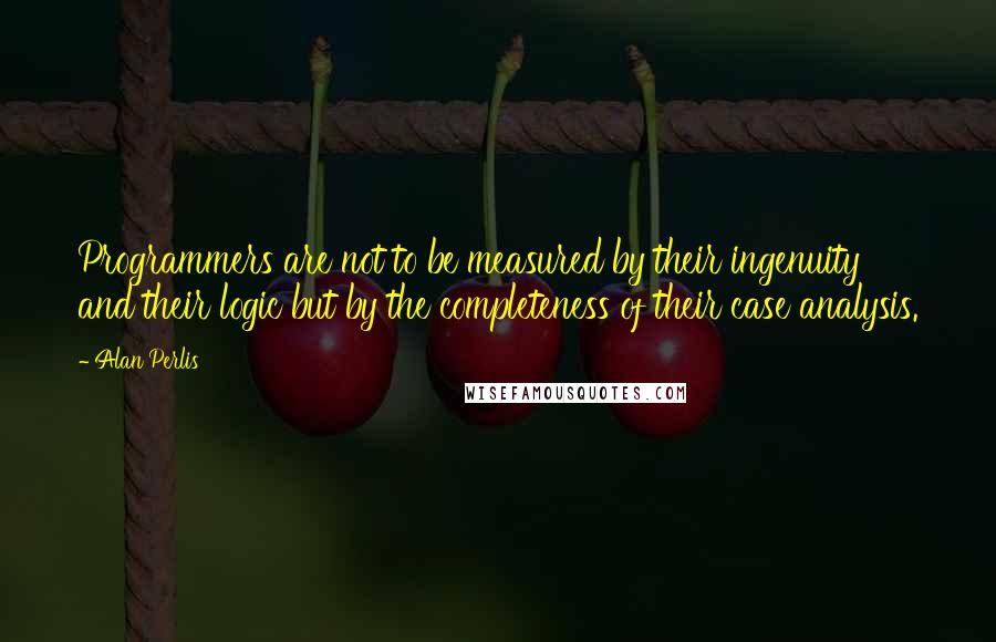 Alan Perlis Quotes: Programmers are not to be measured by their ingenuity and their logic but by the completeness of their case analysis.