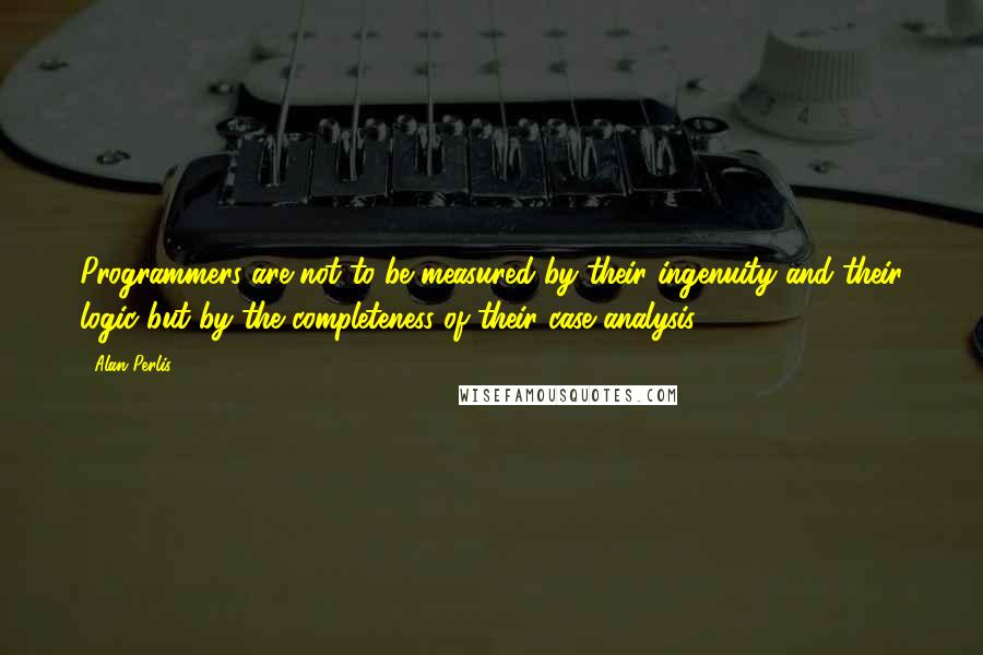 Alan Perlis Quotes: Programmers are not to be measured by their ingenuity and their logic but by the completeness of their case analysis.