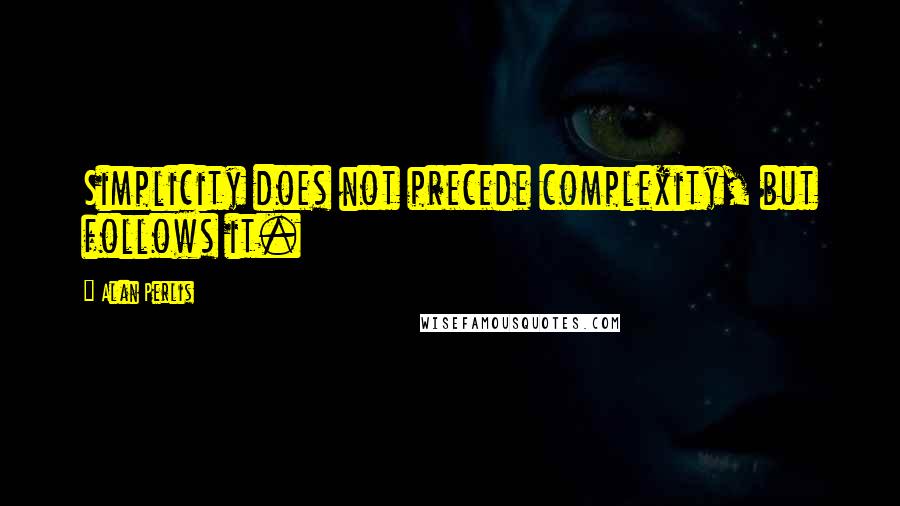 Alan Perlis Quotes: Simplicity does not precede complexity, but follows it.