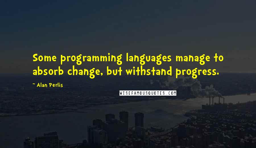 Alan Perlis Quotes: Some programming languages manage to absorb change, but withstand progress.