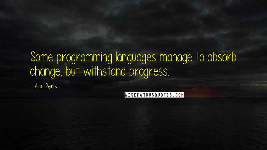 Alan Perlis Quotes: Some programming languages manage to absorb change, but withstand progress.