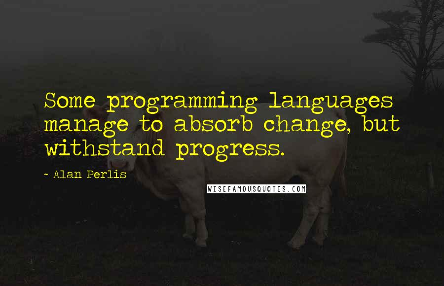 Alan Perlis Quotes: Some programming languages manage to absorb change, but withstand progress.