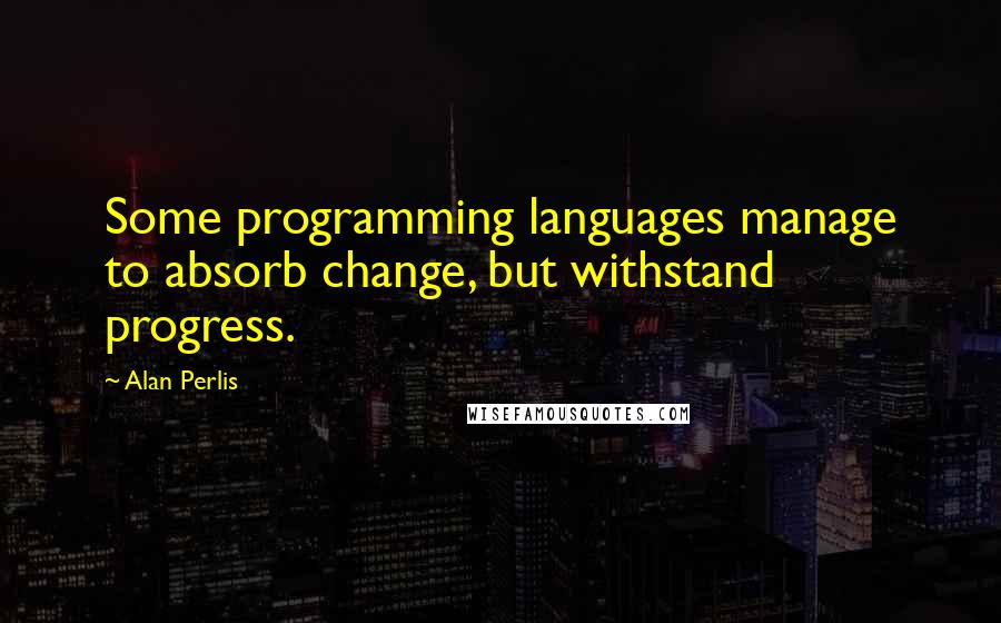 Alan Perlis Quotes: Some programming languages manage to absorb change, but withstand progress.