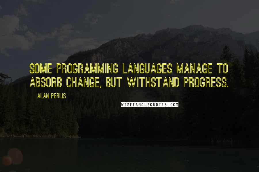 Alan Perlis Quotes: Some programming languages manage to absorb change, but withstand progress.