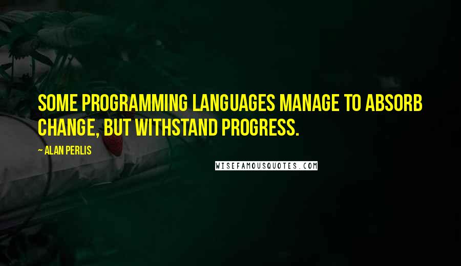 Alan Perlis Quotes: Some programming languages manage to absorb change, but withstand progress.