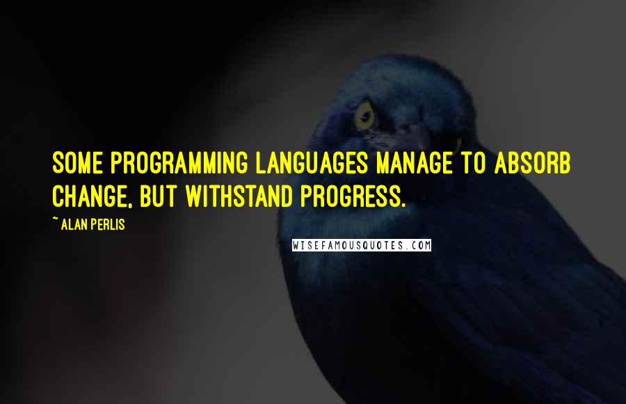 Alan Perlis Quotes: Some programming languages manage to absorb change, but withstand progress.